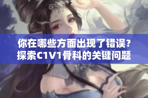 你在哪些方面出现了错误？探索C1V1骨科的关键问题与解决方案
