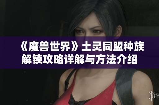 《魔兽世界》土灵同盟种族解锁攻略详解与方法介绍