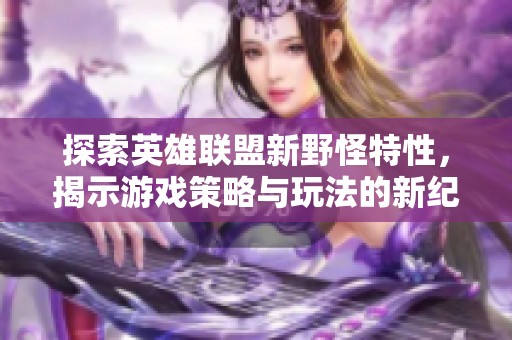探索英雄联盟新野怪特性，揭示游戏策略与玩法的新纪元