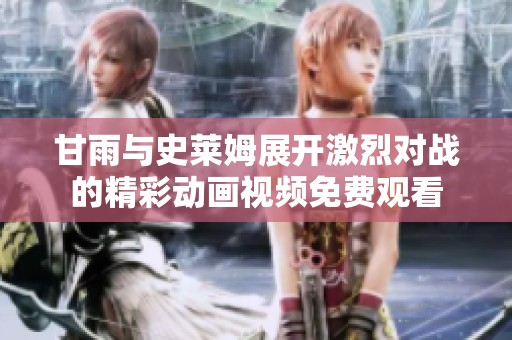 甘雨与史莱姆展开激烈对战的精彩动画视频免费观看