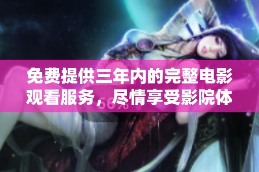 免费提供三年内的完整电影观看服务，尽情享受影院体验