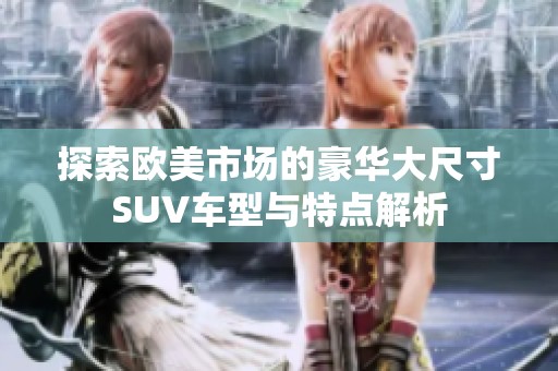 探索欧美市场的豪华大尺寸SUV车型与特点解析