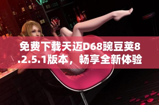 免费下载天迈D68豌豆荚8.2.5.1版本，畅享全新体验
