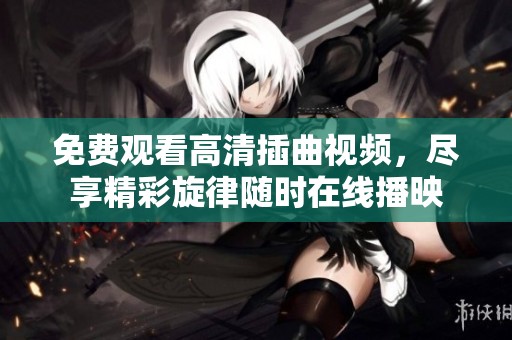 免费观看高清插曲视频，尽享精彩旋律随时在线播映