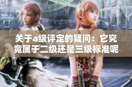 关于a级评定的疑问：它究竟属于二级还是三级标准呢