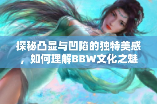 探秘凸显与凹陷的独特美感，如何理解BBW文化之魅力