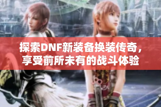 探索DNF新装备换装传奇，享受前所未有的战斗体验