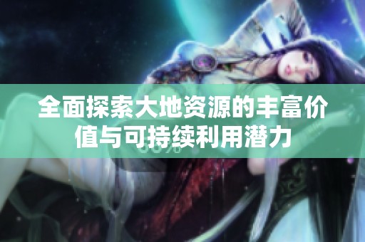 全面探索大地资源的丰富价值与可持续利用潜力