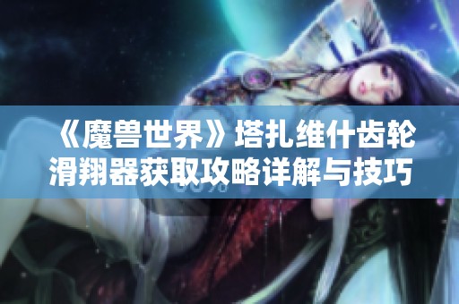 《魔兽世界》塔扎维什齿轮滑翔器获取攻略详解与技巧分享