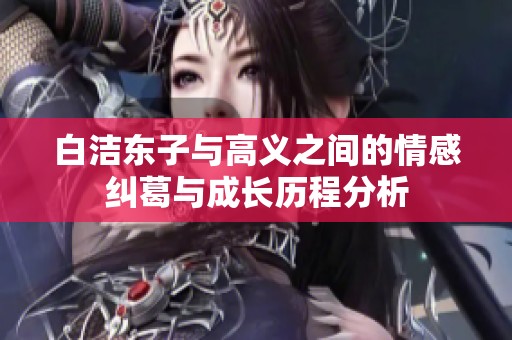白洁东子与高义之间的情感纠葛与成长历程分析