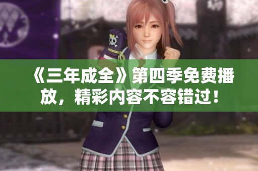 《三年成全》第四季免费播放，精彩内容不容错过！