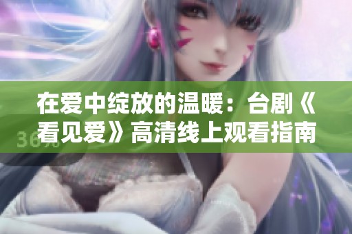 在爱中绽放的温暖：台剧《看见爱》高清线上观看指南