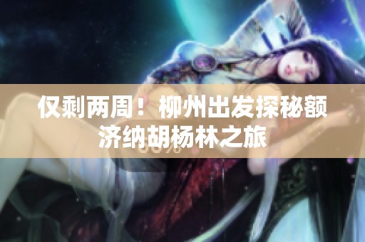 仅剩两周！柳州出发探秘额济纳胡杨林之旅