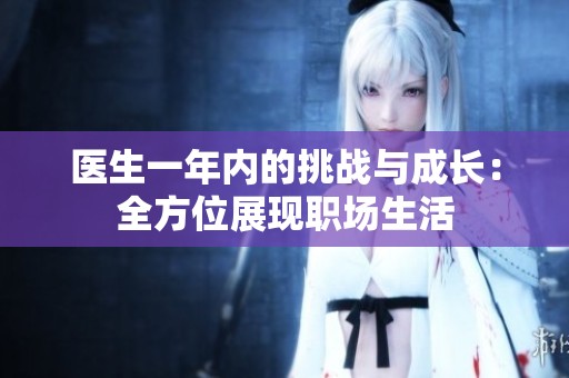 医生一年内的挑战与成长：全方位展现职场生活