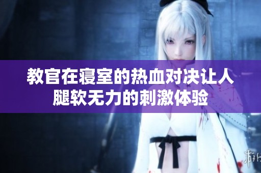 教官在寝室的热血对决让人腿软无力的刺激体验