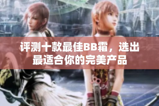 评测十款最佳BB霜，选出最适合你的完美产品