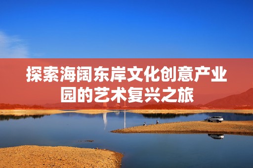 探索海阔东岸文化创意产业园的艺术复兴之旅