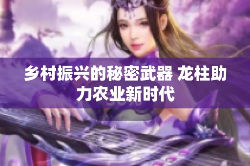 乡村振兴的秘密武器 龙柱助力农业新时代