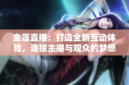 金莲直播：打造全新互动体验，连接主播与观众的梦想平台