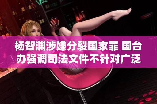 杨智渊涉嫌分裂国家罪 国台办强调司法文件不针对广泛台民