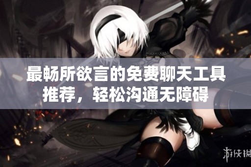 最畅所欲言的免费聊天工具推荐，轻松沟通无障碍
