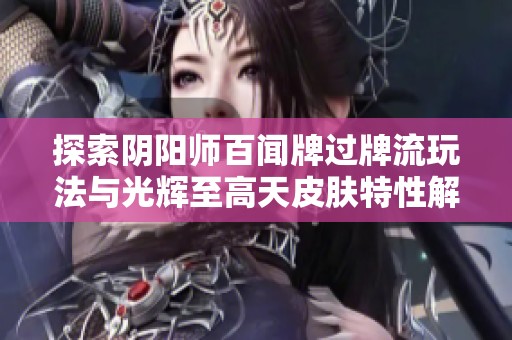 探索阴阳师百闻牌过牌流玩法与光辉至高天皮肤特性解析