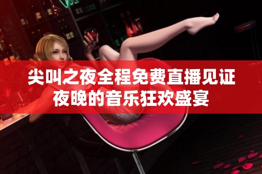 尖叫之夜全程免费直播见证夜晚的音乐狂欢盛宴