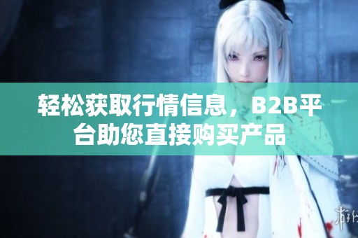 轻松获取行情信息，B2B平台助您直接购买产品