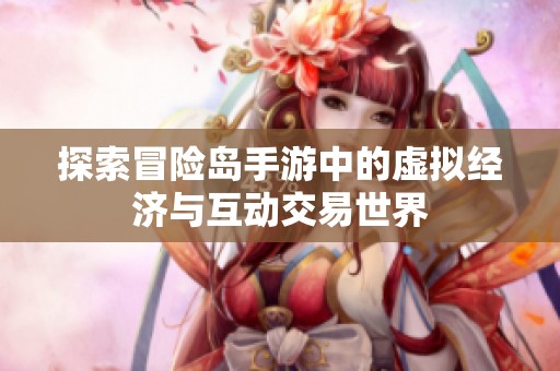 探索冒险岛手游中的虚拟经济与互动交易世界
