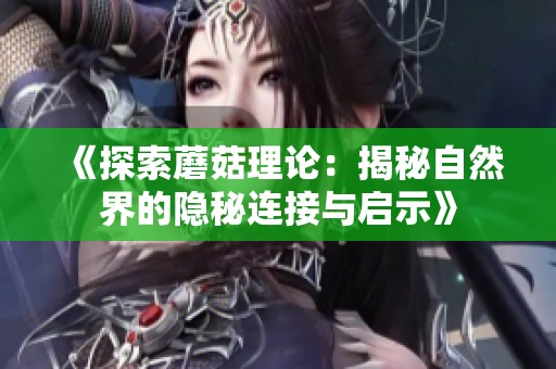 《探索蘑菇理论：揭秘自然界的隐秘连接与启示》