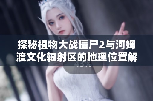 探秘植物大战僵尸2与河姆渡文化辐射区的地理位置解析