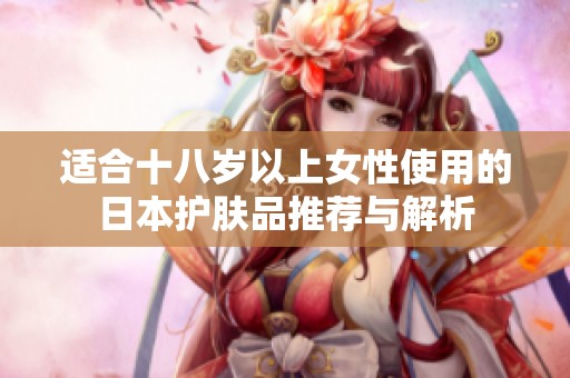 适合十八岁以上女性使用的日本护肤品推荐与解析