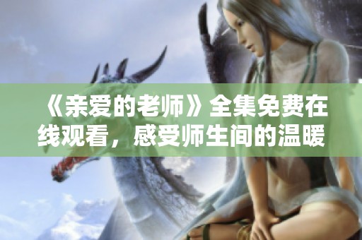 《亲爱的老师》全集免费在线观看，感受师生间的温暖与成长