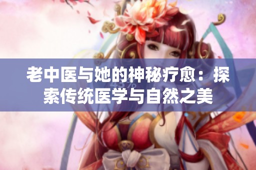 老中医与她的神秘疗愈：探索传统医学与自然之美