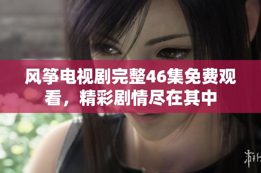风筝电视剧完整46集免费观看，精彩剧情尽在其中