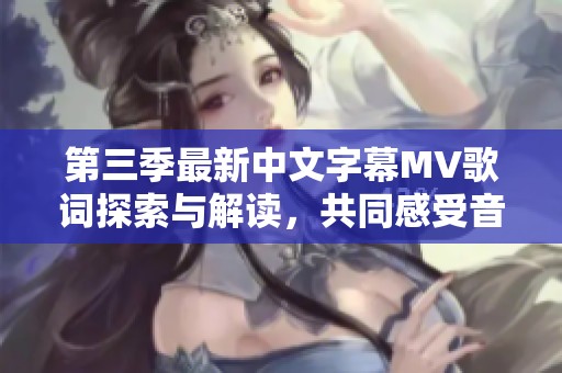 第三季最新中文字幕MV歌词探索与解读，共同感受音乐魅力