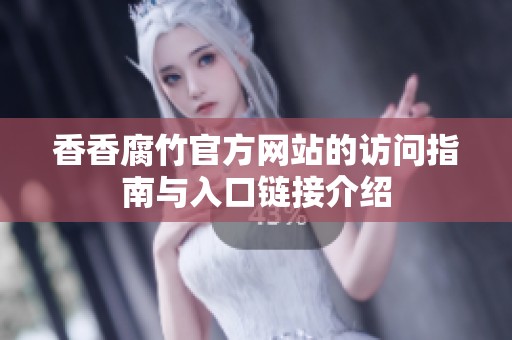 香香腐竹官方网站的访问指南与入口链接介绍