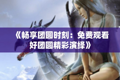 《畅享团圆时刻：免费观看好团圆精彩演绎》