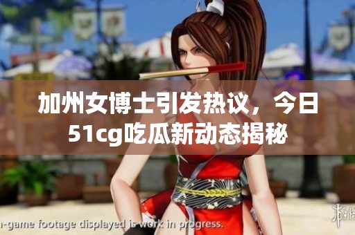 加州女博士引发热议，今日51cg吃瓜新动态揭秘