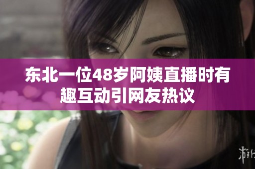 东北一位48岁阿姨直播时有趣互动引网友热议