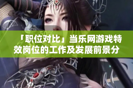 「职位对比」当乐网游戏特效岗位的工作及发展前景分析