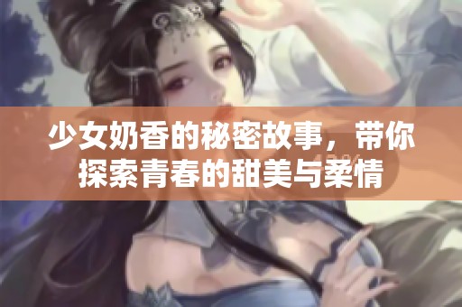 少女奶香的秘密故事，带你探索青春的甜美与柔情