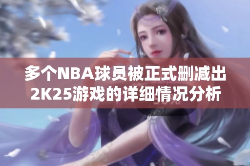 多个NBA球员被正式删减出2K25游戏的详细情况分析