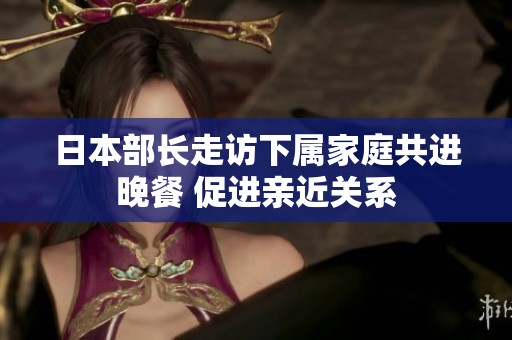 日本部长走访下属家庭共进晚餐 促进亲近关系