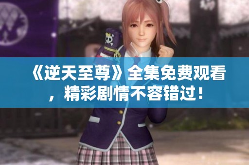 《逆天至尊》全集免费观看，精彩剧情不容错过！