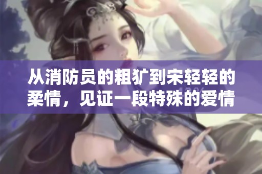 从消防员的粗犷到宋轻轻的柔情，见证一段特殊的爱情故事