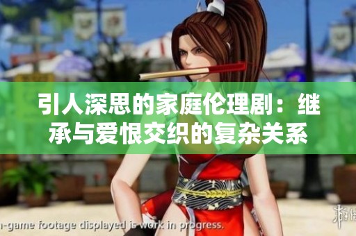 引人深思的家庭伦理剧：继承与爱恨交织的复杂关系