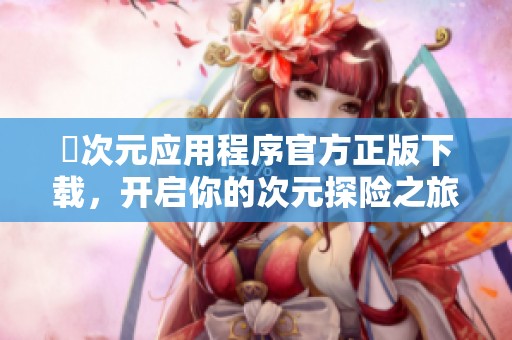囧次元应用程序官方正版下载，开启你的次元探险之旅