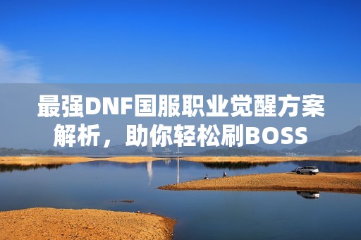 最强DNF国服职业觉醒方案解析，助你轻松刷BOSS