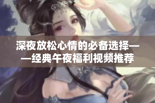 深夜放松心情的必备选择——经典午夜福利视频推荐
